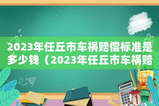 2023年任丘市車禍賠償標(biāo)準(zhǔn)是多少錢（2023年任丘市車禍賠償標(biāo)準(zhǔn)是多少）