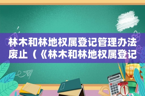 林木和林地權(quán)屬登記管理辦法廢止（《林木和林地權(quán)屬登記管理辦法》）