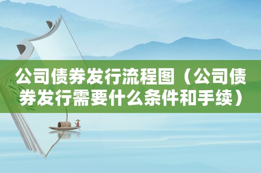 公司債券發(fā)行流程圖（公司債券發(fā)行需要什么條件和手續(xù)）