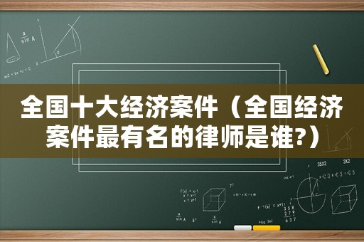 全國十大經(jīng)濟(jì)案件（全國經(jīng)濟(jì)案件最有名的律師是誰?）
