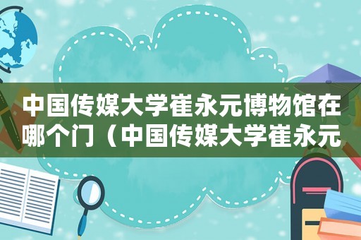 中國傳媒大學(xué)崔永元博物館在哪個門（中國傳媒大學(xué)崔永元口述歷史研究中心）