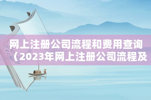 網(wǎng)上注冊公司流程和費用查詢（2023年網(wǎng)上注冊公司流程及費用）