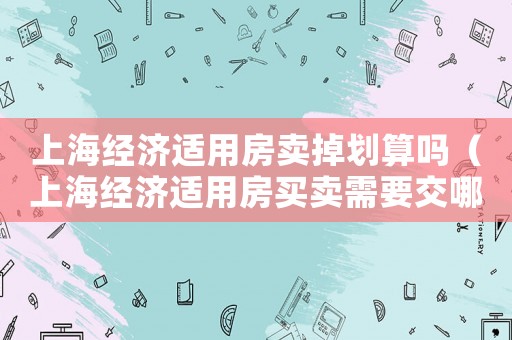 上海經濟適用房賣掉劃算嗎（上海經濟適用房買賣需要交哪些費用）