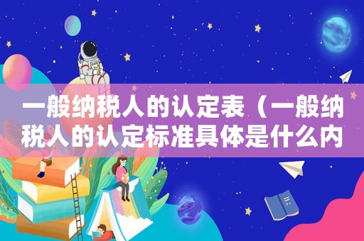 一般納稅人的認(rèn)定表（一般納稅人的認(rèn)定標(biāo)準(zhǔn)具體是什么內(nèi)容）