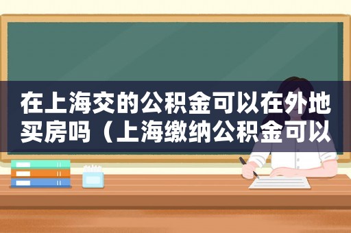 在上海交的公積金可以在外地買房嗎（上海繳納公積金可以在外地買房嗎現(xiàn)在）