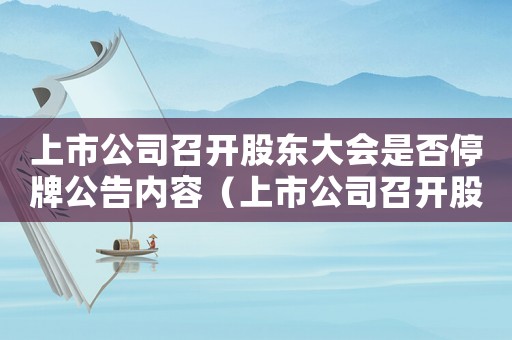 上市公司召開股東大會(huì)是否停牌公告內(nèi)容（上市公司召開股東大會(huì)是否停牌公告）