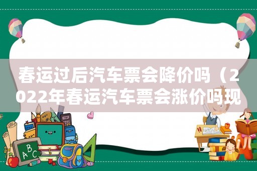 春運(yùn)過(guò)后汽車(chē)票會(huì)降價(jià)嗎（2022年春運(yùn)汽車(chē)票會(huì)漲價(jià)嗎現(xiàn)在）