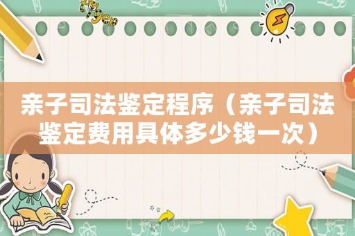 親子司法鑒定程序（親子司法鑒定費用具體多少錢一次）