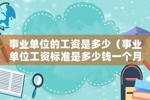 事業(yè)單位的工資是多少（事業(yè)單位工資標(biāo)準(zhǔn)是多少錢一個(gè)月）