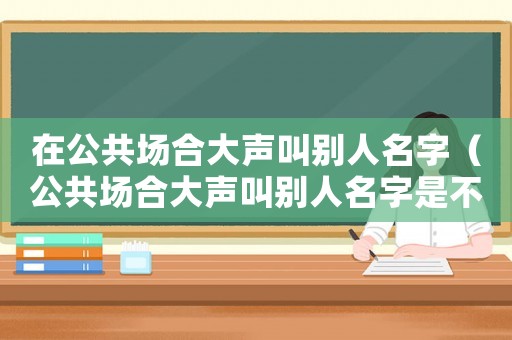 在公共場(chǎng)合大聲叫別人名字（公共場(chǎng)合大聲叫別人名字是不是不禮貌）
