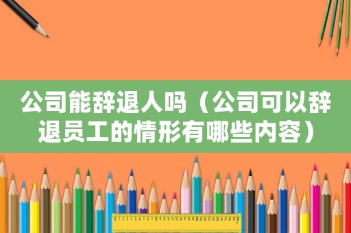 公司能辭退人嗎（公司可以辭退員工的情形有哪些內(nèi)容）