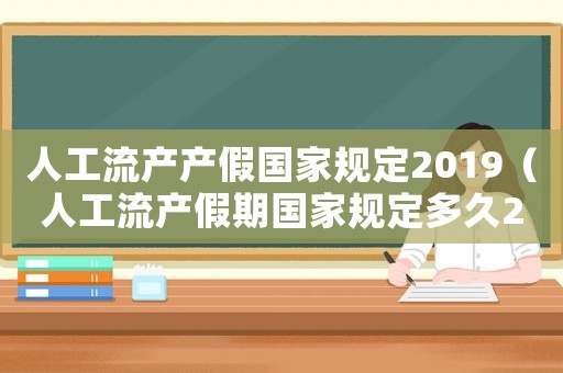 人工流產(chǎn)產(chǎn)假國(guó)家規(guī)定2019（人工流產(chǎn)假期國(guó)家規(guī)定多久2020）