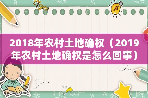 2018年農(nóng)村土地確權(quán)（2019年農(nóng)村土地確權(quán)是怎么回事）