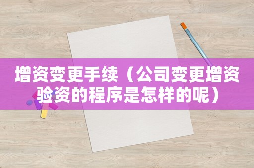 增資變更手續(xù)（公司變更增資驗資的程序是怎樣的呢）