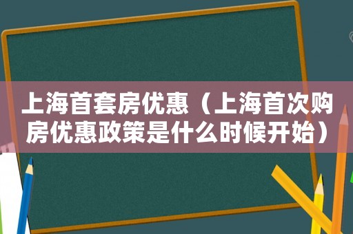 上海首套房?jī)?yōu)惠（上海首次購(gòu)房?jī)?yōu)惠政策是什么時(shí)候開始）