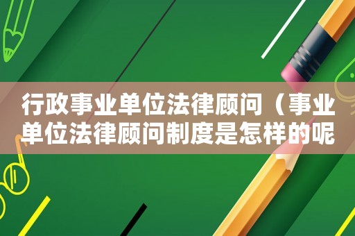 行政事業(yè)單位法律顧問（事業(yè)單位法律顧問制度是怎樣的呢）