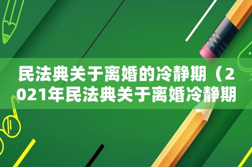 民法典關(guān)于離婚的冷靜期（2021年民法典關(guān)于離婚冷靜期）