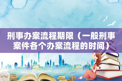 刑事辦案流程期限（一般刑事案件各個(gè)辦案流程的時(shí)間）