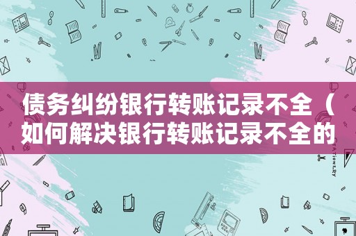 債務(wù)糾紛銀行轉(zhuǎn)賬記錄不全（如何解決銀行轉(zhuǎn)賬記錄不全的債務(wù)糾紛）