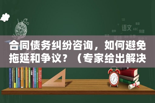 合同債務(wù)糾紛咨詢，如何避免拖延和爭議？（專家給出解決方法）