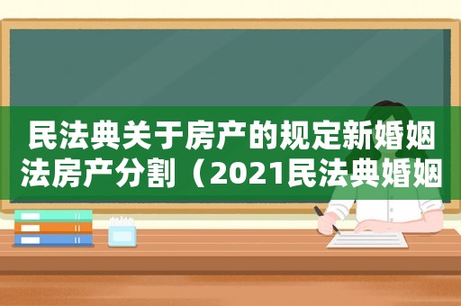 民法典關(guān)于房產(chǎn)的規(guī)定新婚姻法房產(chǎn)分割（2021民法典婚姻法新規(guī)房產(chǎn)繼承）