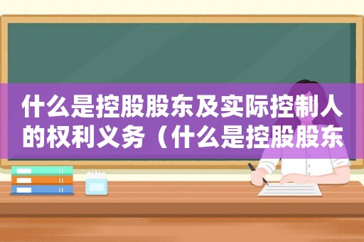 什么是控股股東及實際控制人的權(quán)利義務(wù)（什么是控股股東及實際控制人的權(quán)利）