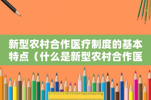 新型農(nóng)村合作醫(yī)療制度的基本特點（什么是新型農(nóng)村合作醫(yī)療制度的基礎）
