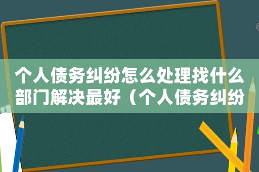 個人債務(wù)糾紛怎么處理找什么部門解決最好（個人債務(wù)糾紛怎么處理找什么部門解決）