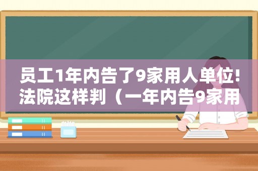 員工1年內(nèi)告了9家用人單位!法院這樣判（一年內(nèi)告9家用人單位被認(rèn)定碰瓷）