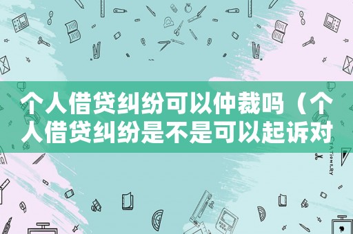 個(gè)人借貸糾紛可以仲裁嗎（個(gè)人借貸糾紛是不是可以起訴對(duì)方）