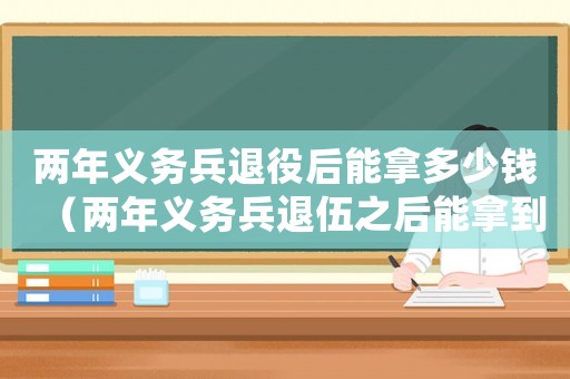 兩年義務(wù)兵退役后能拿多少錢（兩年義務(wù)兵退伍之后能拿到多少錢呢?）