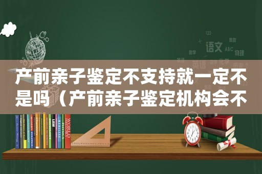 產(chǎn)前親子鑒定不支持就一定不是嗎（產(chǎn)前親子鑒定機(jī)構(gòu)會(huì)不檢測(cè)直接出結(jié)果嗎）