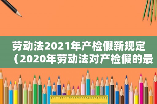 勞動法2021年產(chǎn)檢假新規(guī)定（2020年勞動法對產(chǎn)檢假的最新規(guī)定）