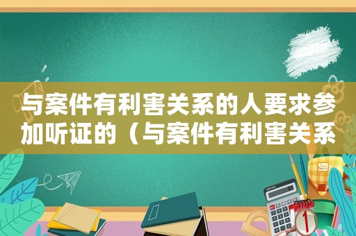 與案件有利害關(guān)系的人要求參加聽(tīng)證的（與案件有利害關(guān)系的人不能作為證人）