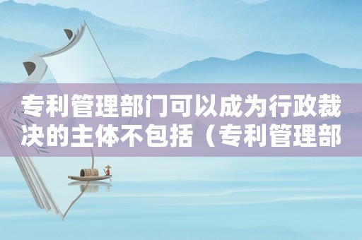 專(zhuān)利管理部門(mén)可以成為行政裁決的主體不包括（專(zhuān)利管理部門(mén)可以成為行政裁決的主體）