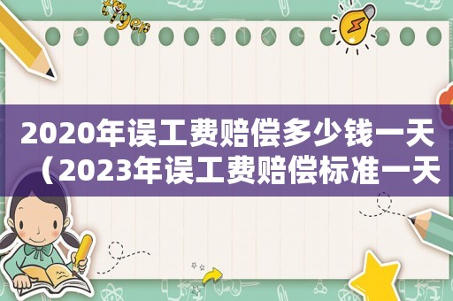 2020年誤工費(fèi)賠償多少錢一天（2023年誤工費(fèi)賠償標(biāo)準(zhǔn)一天多少）