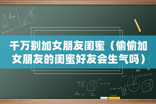 千萬(wàn)別加女朋友閨蜜（偷偷加女朋友的閨蜜好友會(huì)生氣嗎）