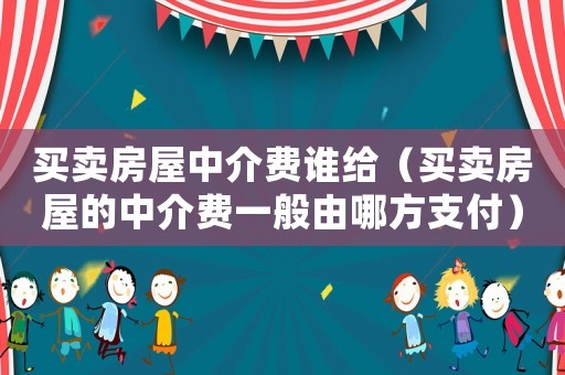 買(mǎi)賣(mài)房屋中介費(fèi)誰(shuí)給（買(mǎi)賣(mài)房屋的中介費(fèi)一般由哪方支付）
