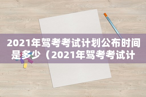 2021年駕考考試計(jì)劃公布時(shí)間是多少（2021年駕考考試計(jì)劃公布時(shí)間）