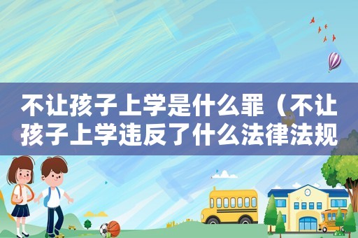 不讓孩子上學(xué)是什么罪（不讓孩子上學(xué)違反了什么法律法規(guī)）