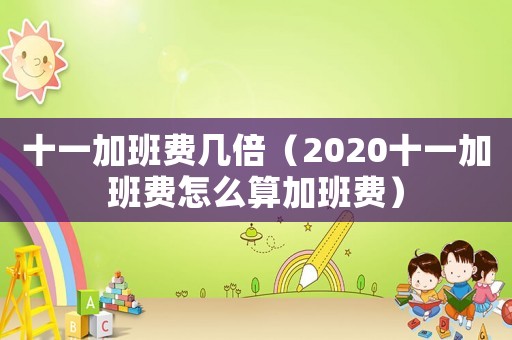 十一加班費(fèi)幾倍（2020十一加班費(fèi)怎么算加班費(fèi)）