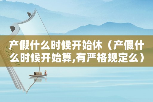產(chǎn)假什么時候開始休（產(chǎn)假什么時候開始算,有嚴格規(guī)定么）