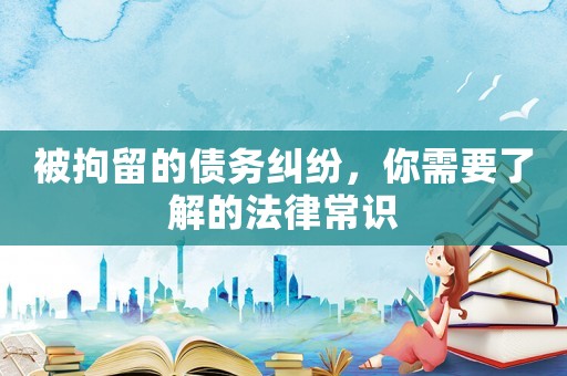 被拘留的債務(wù)糾紛，你需要了解的法律常識(shí)