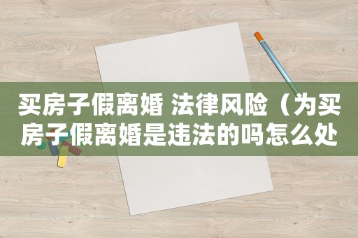 買房子假離婚 法律風(fēng)險（為買房子假離婚是違法的嗎怎么處理）