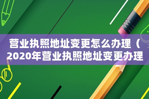 營業(yè)執(zhí)照地址變更怎么辦理（2020年營業(yè)執(zhí)照地址變更辦理流程）