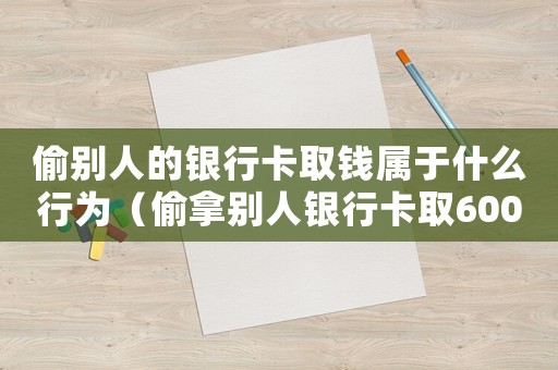 偷別人的銀行卡取錢屬于什么行為（偷拿別人銀行卡取6000元要判多少年）