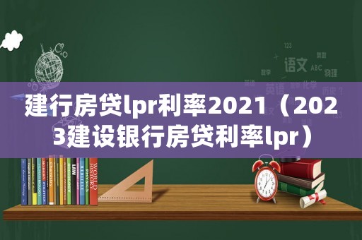 建行房貸lpr利率2021（2023建設(shè)銀行房貸利率lpr）