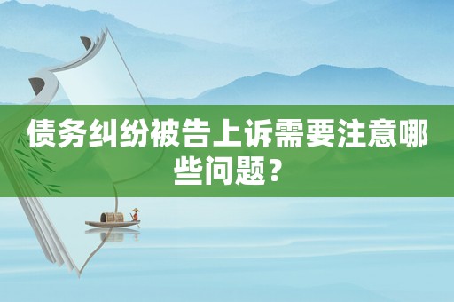 債務(wù)糾紛被告上訴需要注意哪些問(wèn)題？