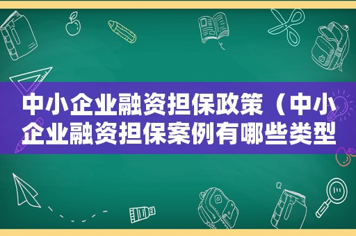 中小企業(yè)融資擔保政策（中小企業(yè)融資擔保案例有哪些類型）