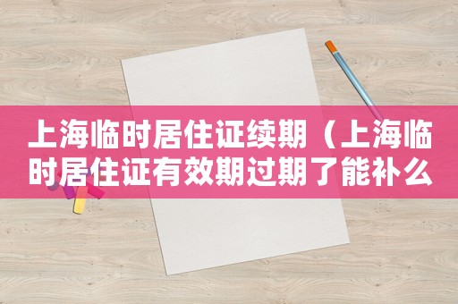 上海臨時(shí)居住證續(xù)期（上海臨時(shí)居住證有效期過期了能補(bǔ)么）
